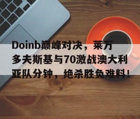 NG SPORTS-Doinb巅峰对决，莱万多夫斯基与70激战澳大利亚队分钟，绝杀胜负难料！的简单介绍